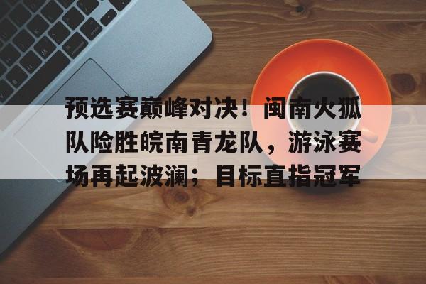 九游正版游戏下载中心关于预选赛巅峰对决！闽南火狐队险胜皖南青龙队，游泳赛场再起波澜；目标直指冠军的信息